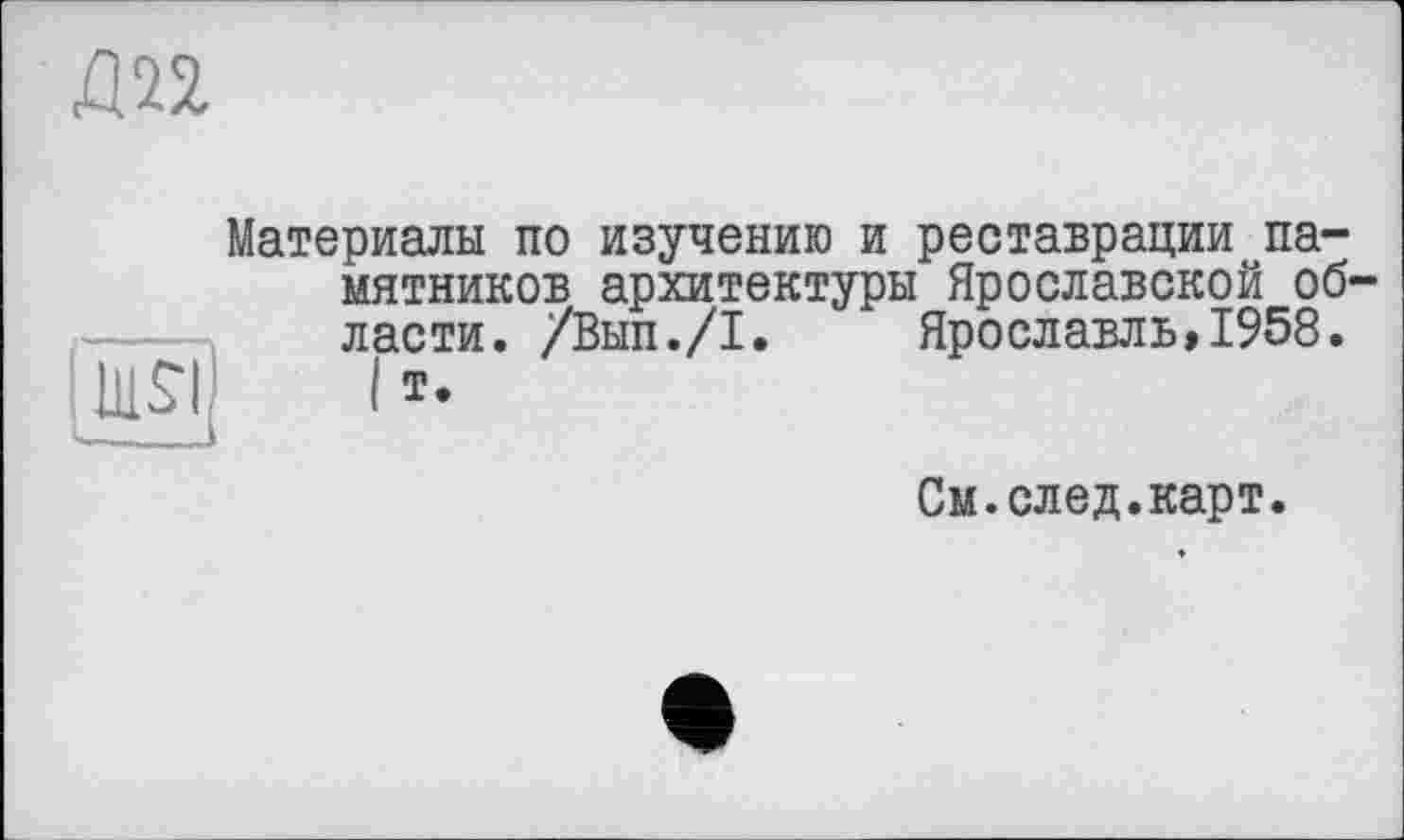 ﻿дп
Материалы по изучению и реставрации памятников архитектуры Ярославской области. /Вып./I. Ярославль»1958.
f т.
nisi]
См.след.карт.